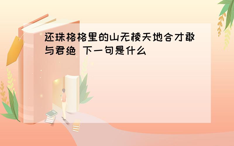 还珠格格里的山无棱天地合才敢与君绝 下一句是什么