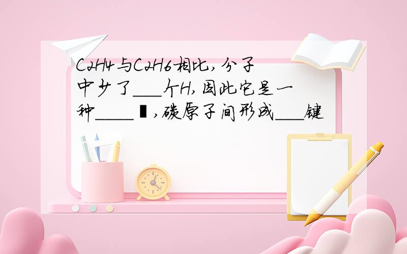 C2H4与C2H6相比,分子中少了___个H,因此它是一种____烃,碳原子间形成___键