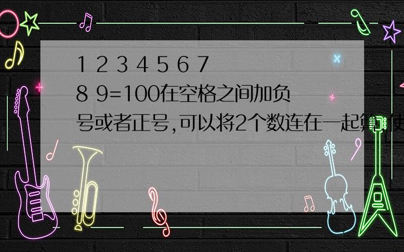 1 2 3 4 5 6 7 8 9=100在空格之间加负号或者正号,可以将2个数连在一起算,使等式成立