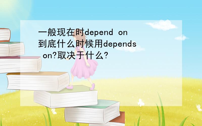 一般现在时depend on到底什么时候用depends on?取决于什么?