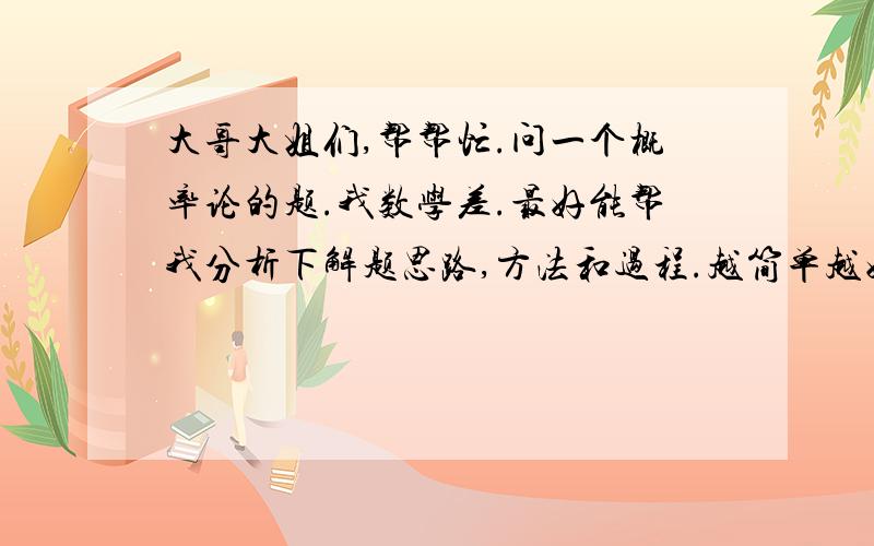 大哥大姐们,帮帮忙.问一个概率论的题.我数学差.最好能帮我分析下解题思路,方法和过程.越简单越好.