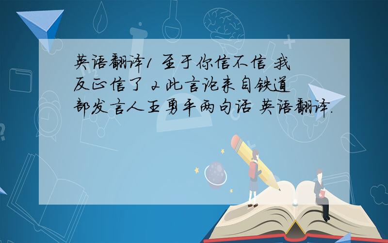 英语翻译1 至于你信不信 我反正信了 2 此言论来自铁道部发言人王勇平两句话 英语翻译.