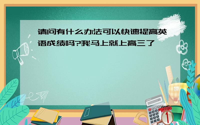 请问有什么办法可以快速提高英语成绩吗?我马上就上高三了,