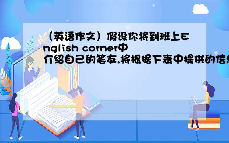 （英语作文）假设你将到班上English corner中介绍自己的笔友,将根据下表中提供的信息写一