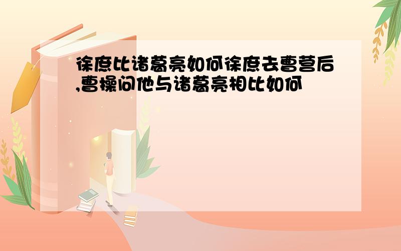 徐庶比诸葛亮如何徐庶去曹营后,曹操问他与诸葛亮相比如何