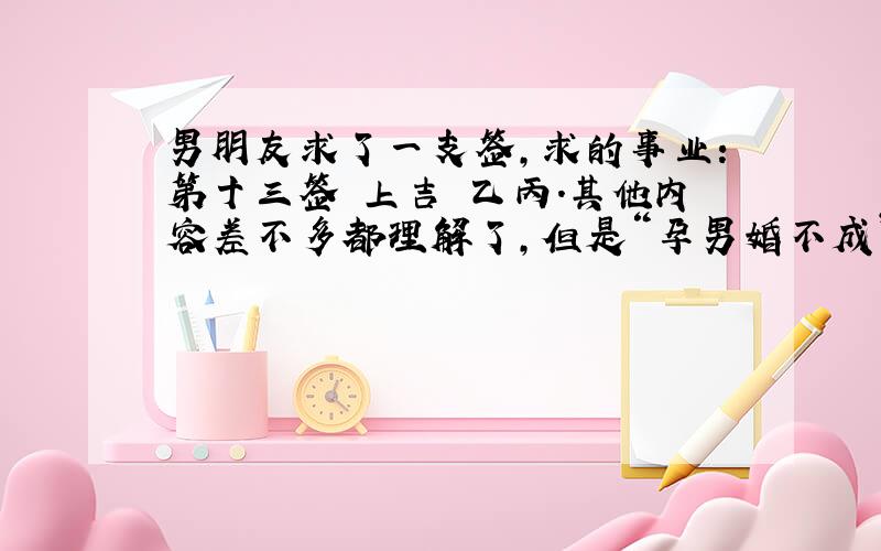 男朋友求了一支签,求的事业：第十三签 上吉 乙丙.其他内容差不多都理解了,但是“孕男婚不成”的意思不太明白,不会是指我们