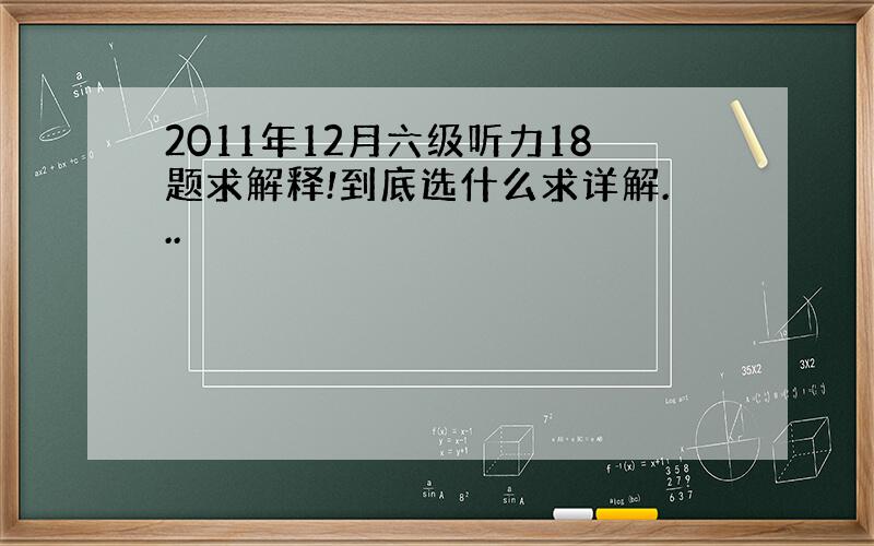 2011年12月六级听力18题求解释!到底选什么求详解...