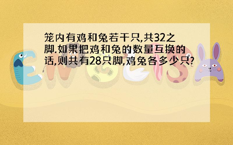 笼内有鸡和兔若干只,共32之脚.如果把鸡和兔的数量互换的话,则共有28只脚,鸡兔各多少只?