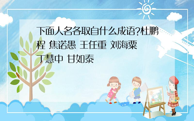 下面人名各取自什么成语?杜鹏程 焦诺愚 王任重 刘海粟 丁慧中 甘如泰