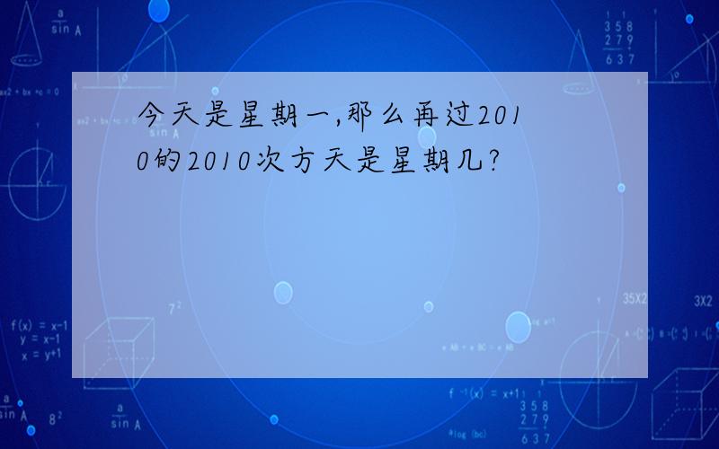 今天是星期一,那么再过2010的2010次方天是星期几?