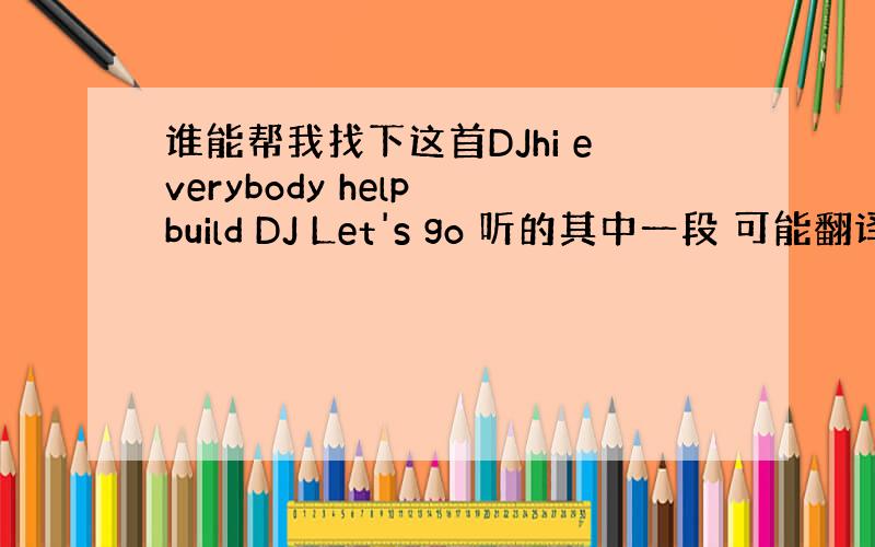 谁能帮我找下这首DJhi everybody help build DJ Let's go 听的其中一段 可能翻译不准确