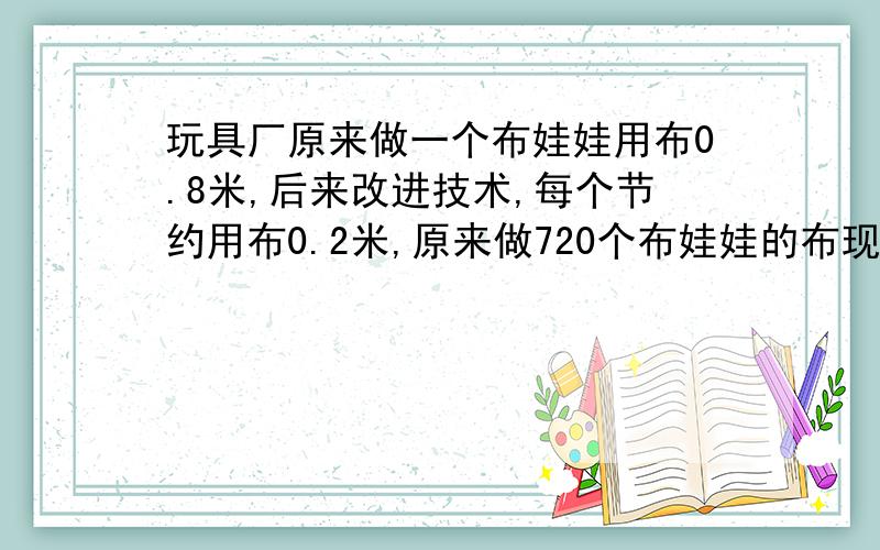 玩具厂原来做一个布娃娃用布0.8米,后来改进技术,每个节约用布0.2米,原来做720个布娃娃的布现在可以做多少个?