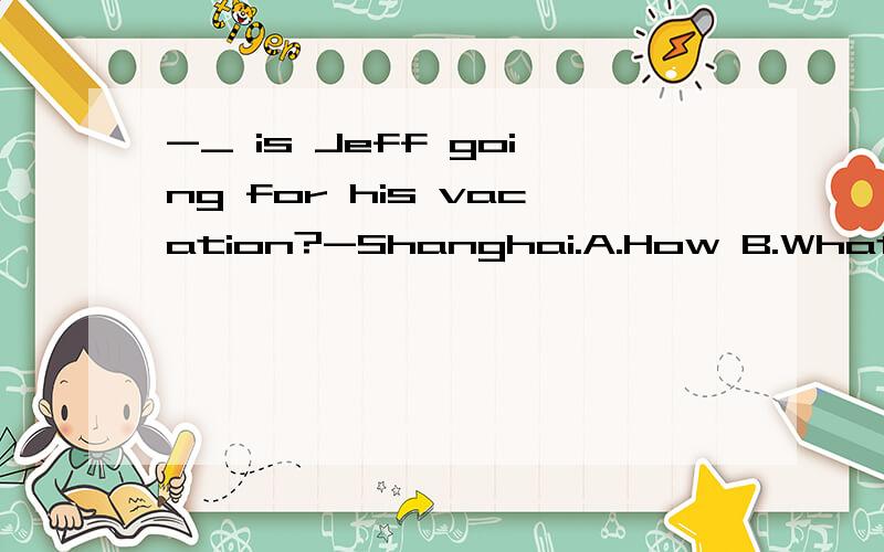 -_ is Jeff going for his vacation?-Shanghai.A.How B.What C.W