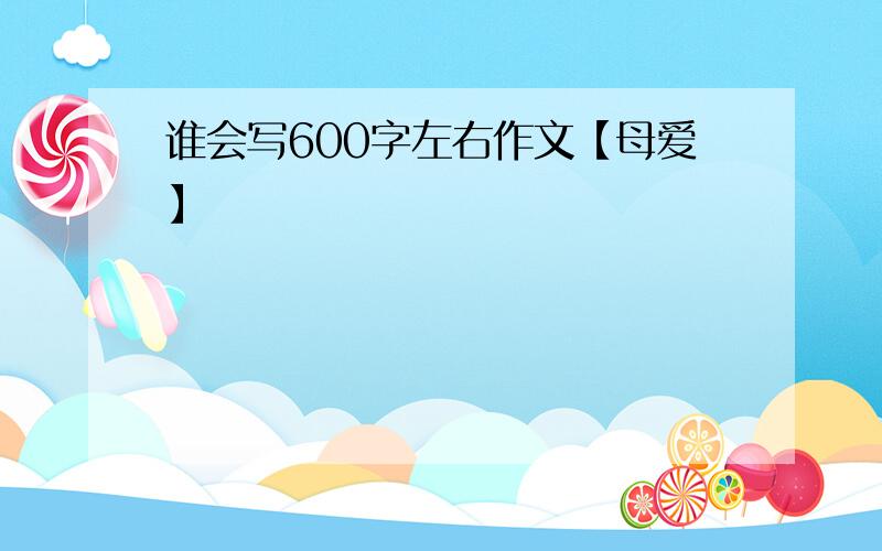 谁会写600字左右作文【母爱】