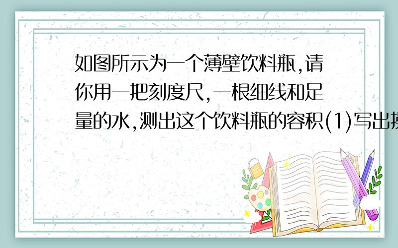 如图所示为一个薄壁饮料瓶,请你用一把刻度尺,一根细线和足量的水,测出这个饮料瓶的容积(1)写出操作步骤