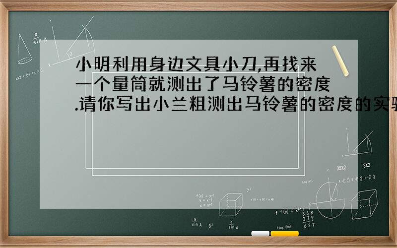 小明利用身边文具小刀,再找来一个量筒就测出了马铃薯的密度.请你写出小兰粗测出马铃薯的密度的实验步骤