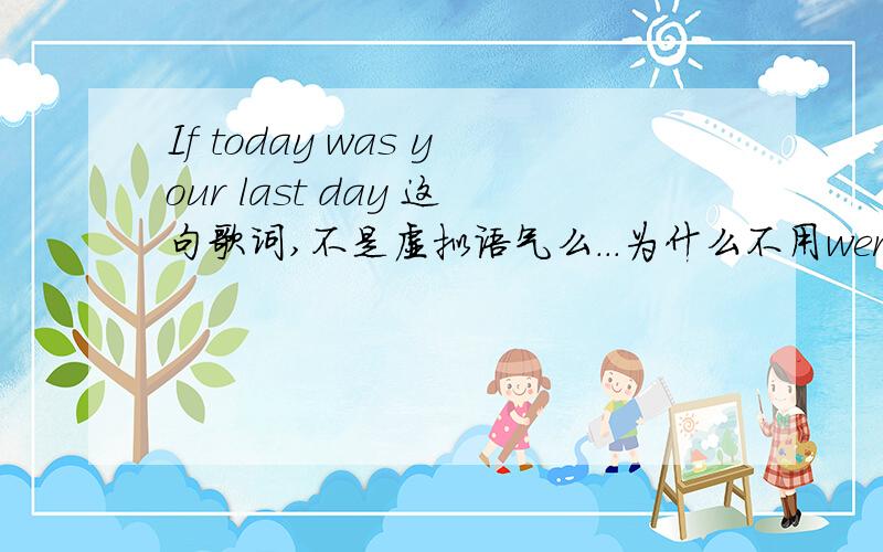 If today was your last day 这句歌词,不是虚拟语气么...为什么不用were.