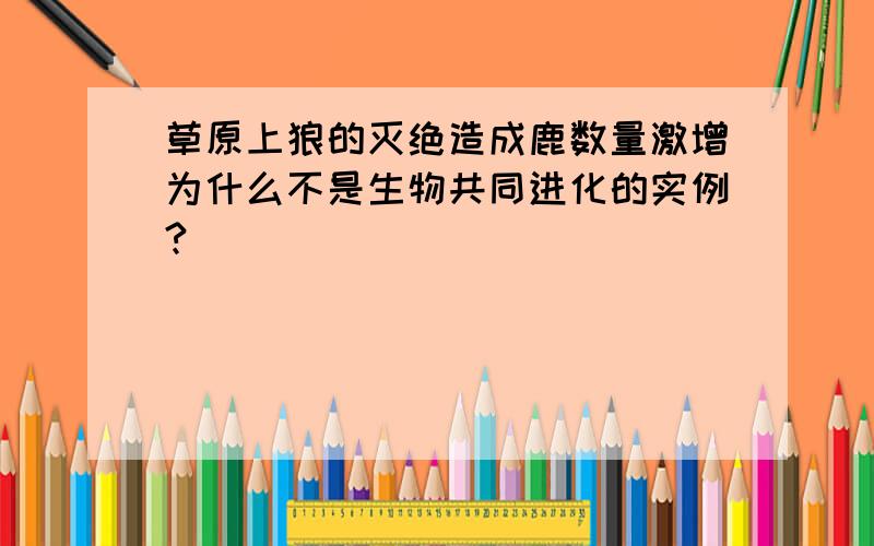 草原上狼的灭绝造成鹿数量激增为什么不是生物共同进化的实例?