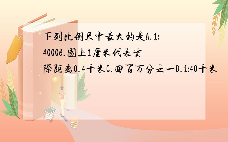 下列比例尺中最大的是A.1：4000B.图上1厘米代表实际距离0.4千米C.四百万分之一D.1：40千米