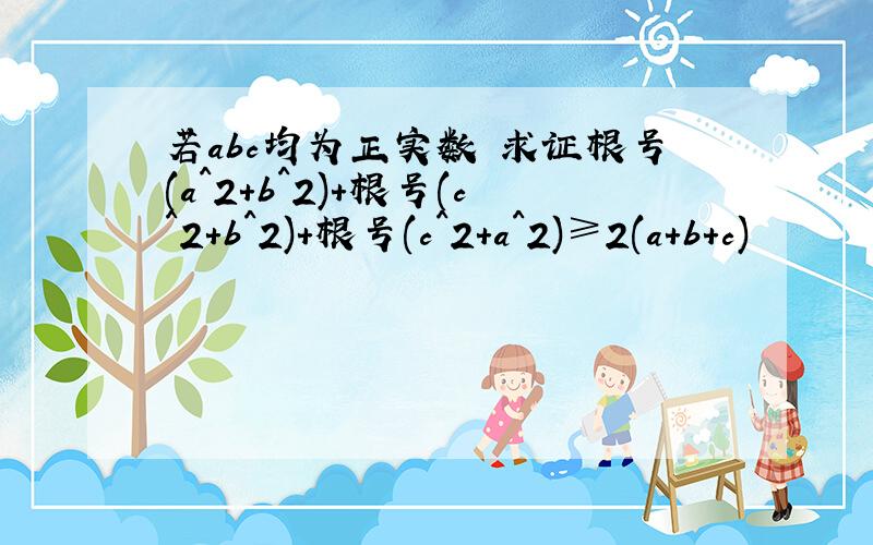 若abc均为正实数 求证根号(a^2+b^2)+根号(c^2+b^2)+根号(c^2+a^2)≥2(a+b+c)