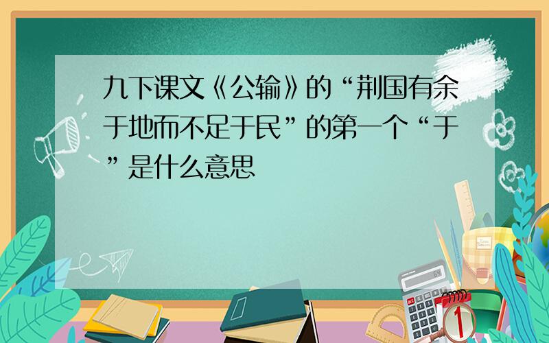 九下课文《公输》的“荆国有余于地而不足于民”的第一个“于”是什么意思