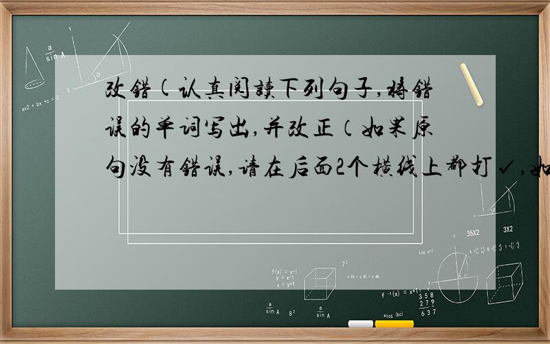 改错(认真阅读下列句子,将错误的单词写出,并改正（如果原句没有错误,请在后面2个横线上都打√,如果原句漏单词,请将前一个