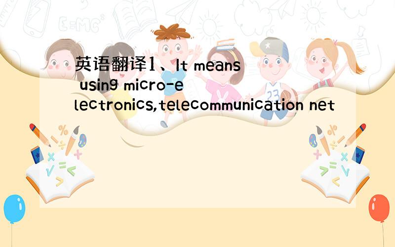 英语翻译1、It means using micro-electronics,telecommunication net