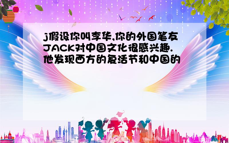 j假设你叫李华,你的外国笔友JACK对中国文化很感兴趣.他发现西方的复活节和中国的