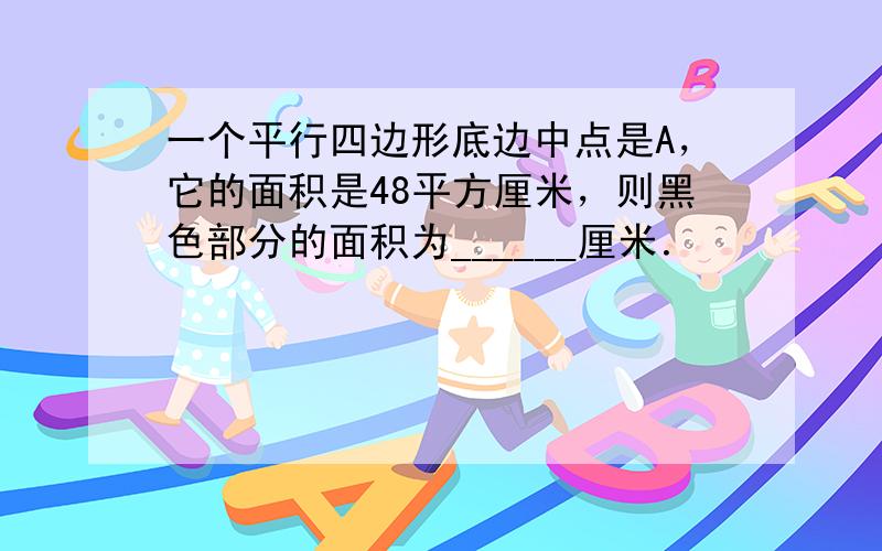 一个平行四边形底边中点是A，它的面积是48平方厘米，则黑色部分的面积为______厘米．