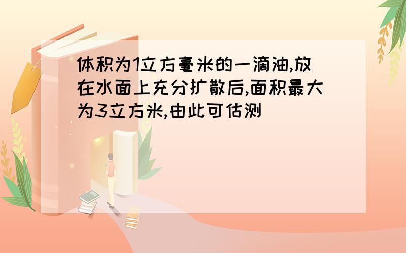 体积为1立方毫米的一滴油,放在水面上充分扩散后,面积最大为3立方米,由此可估测