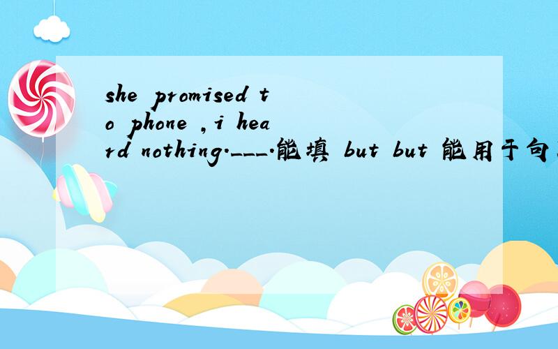 she promised to phone ,i heard nothing.___.能填 but but 能用于句末吗