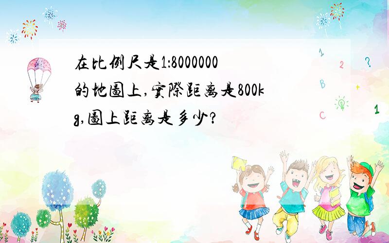 在比例尺是1：8000000的地图上,实际距离是800kg,图上距离是多少?