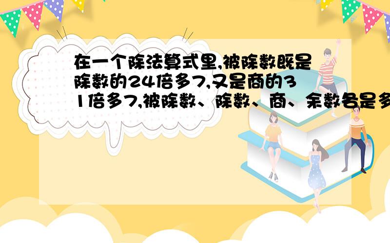 在一个除法算式里,被除数既是除数的24倍多7,又是商的31倍多7,被除数、除数、商、余数各是多少?