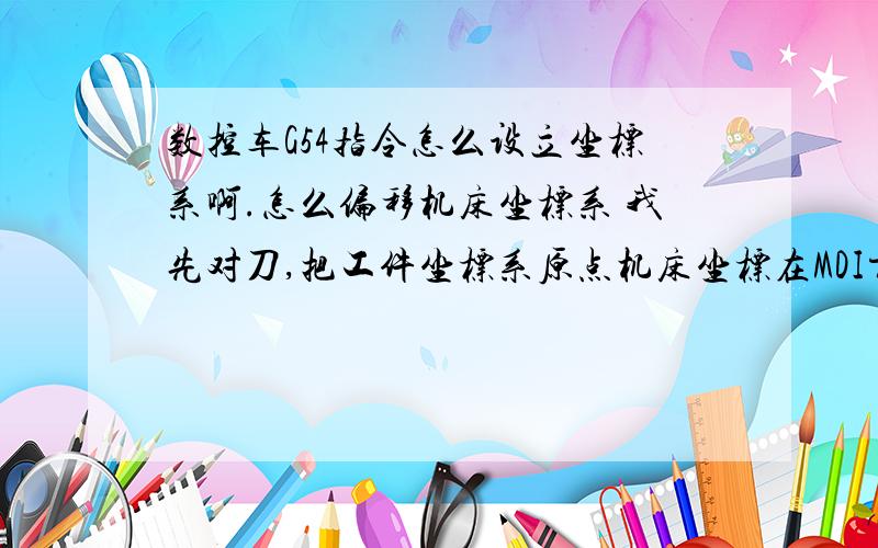 数控车G54指令怎么设立坐标系啊.怎么偏移机床坐标系 我先对刀,把工件坐标系原点机床坐标在MDI方式下输入