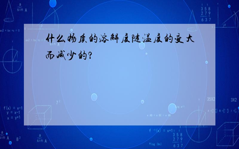 什么物质的溶解度随温度的变大而减少的?