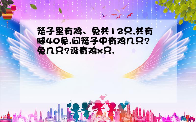 笼子里有鸡、兔共12只,共有腿40条.问笼子中有鸡几只?兔几只?设有鸡x只.