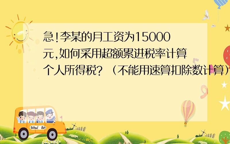 急!李某的月工资为15000元,如何采用超额累进税率计算个人所得税? （不能用速算扣除数计算）