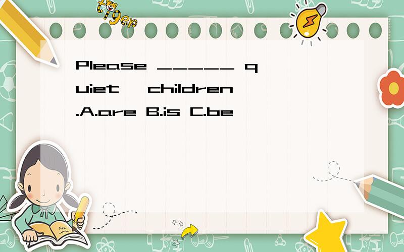 Please _____ quiet ,children.A.are B.is C.be