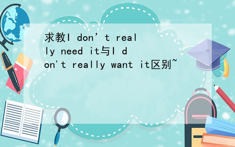 求教I don’t really need it与I don't really want it区别~