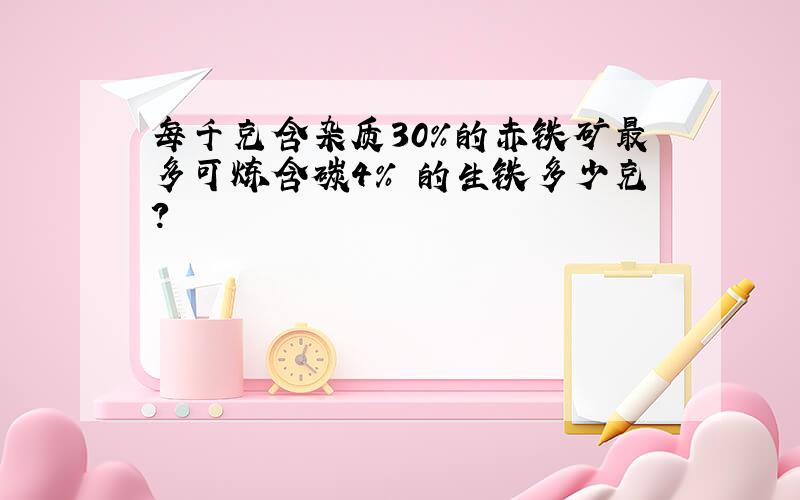 每千克含杂质30%的赤铁矿最多可炼含碳4% 的生铁多少克?