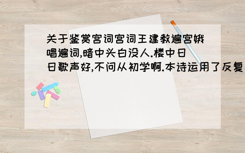 关于鉴赏宫词宫词王建教遍宫娥唱遍词,暗中头白没人.楼中日日歌声好,不问从初学啊.本诗运用了反复和对比的手法,请各举一例并