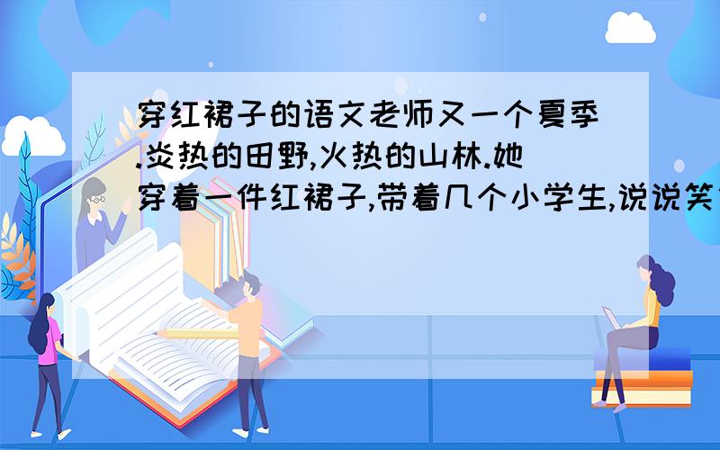 穿红裙子的语文老师又一个夏季.炎热的田野,火热的山林.她穿着一件红裙子,带着几个小学生,说说笑笑走出校门,步入校园树丛的