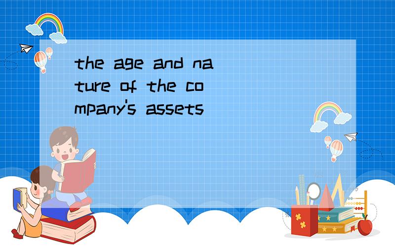 the age and nature of the company's assets