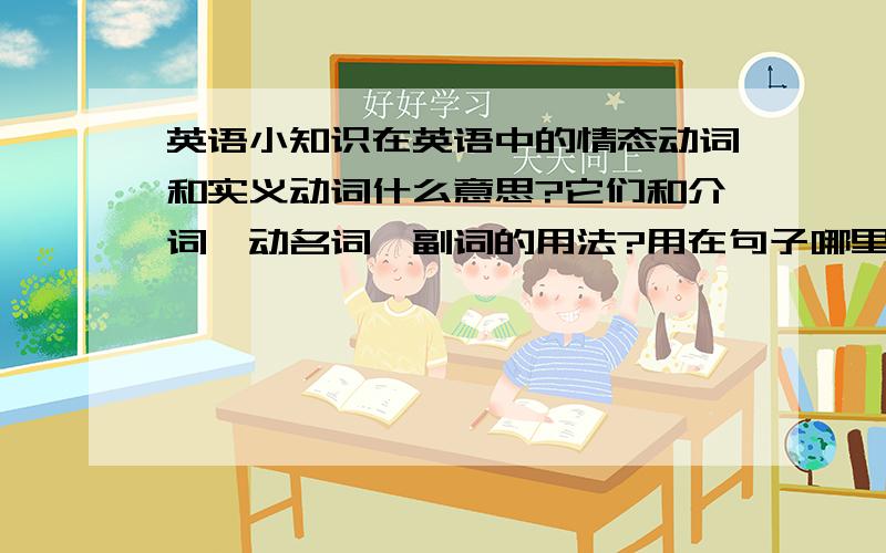 英语小知识在英语中的情态动词和实义动词什么意思?它们和介词,动名词,副词的用法?用在句子哪里?有什么句式?