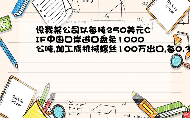 设我某公司以每吨250美元CIF中国口岸进口盘条1000公吨,加工成机械螺丝100万出口,每0.32美元CFR卡拉奇,