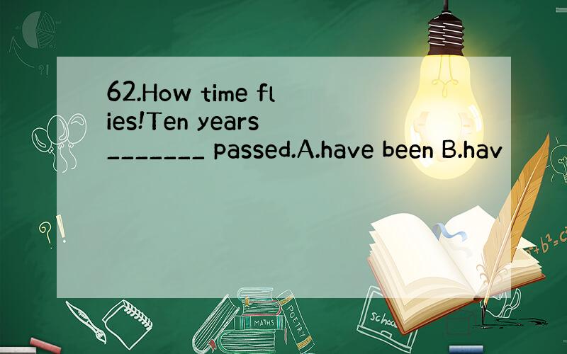 62.How time flies!Ten years _______ passed.A.have been B.hav