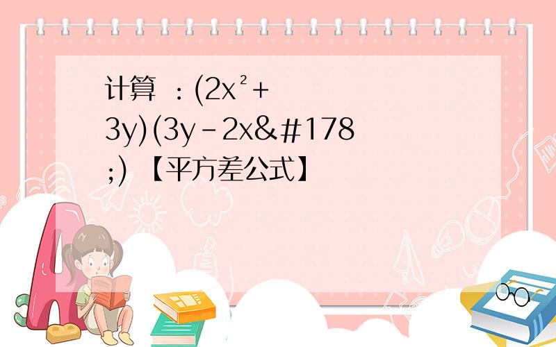 计算 ：(2x²+3y)(3y-2x²) 【平方差公式】