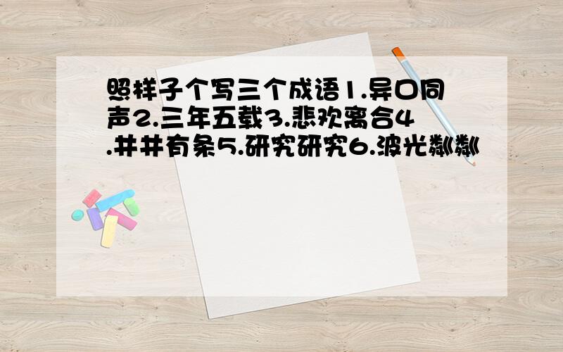 照样子个写三个成语1.异口同声2.三年五载3.悲欢离合4.井井有条5.研究研究6.波光粼粼