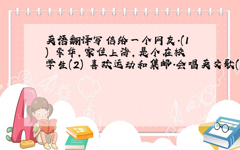 英语翻译写信给一个网友.(1) 李华,家住上海,是个在校学生(2) 喜欢运动和集邮.会唱英文歌(3) 我的同学想交网友,