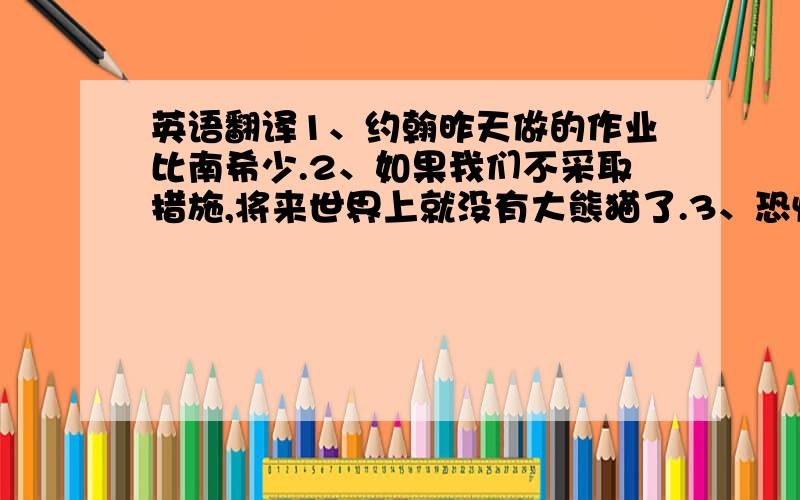 英语翻译1、约翰昨天做的作业比南希少.2、如果我们不采取措施,将来世界上就没有大熊猫了.3、恐怕他受了伤,没办法参加篮球